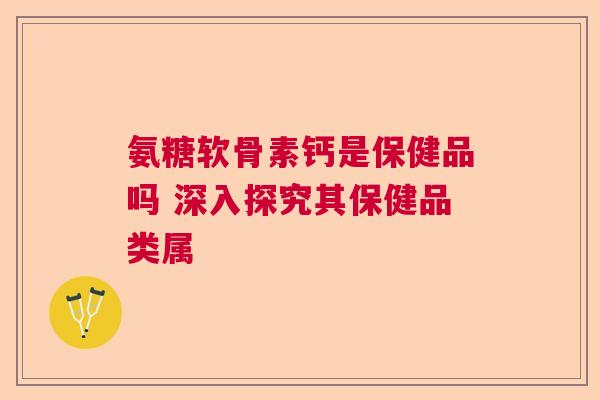 氨糖软骨素钙是保健品吗 深入探究其保健品类属