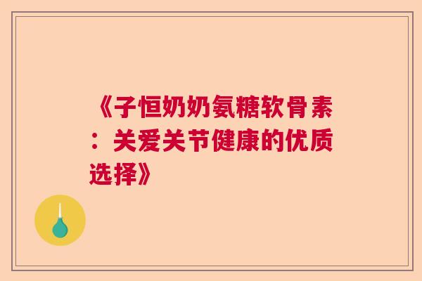 《子恒奶奶氨糖软骨素：关爱关节健康的优质选择》
