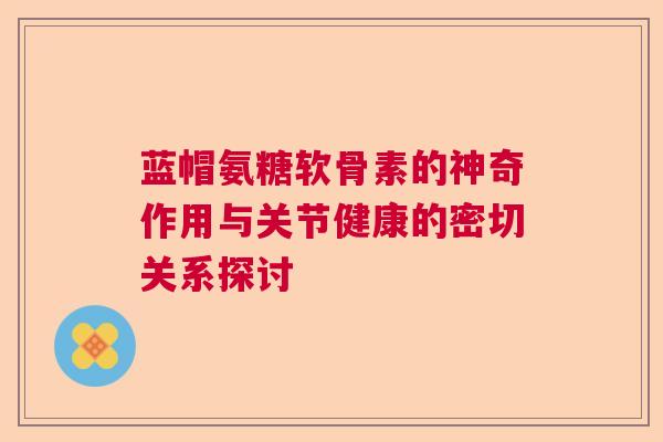 蓝帽氨糖软骨素的神奇作用与关节健康的密切关系探讨