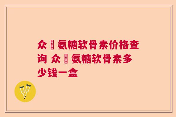 众莀氨糖软骨素价格查询 众莀氨糖软骨素多少钱一盒