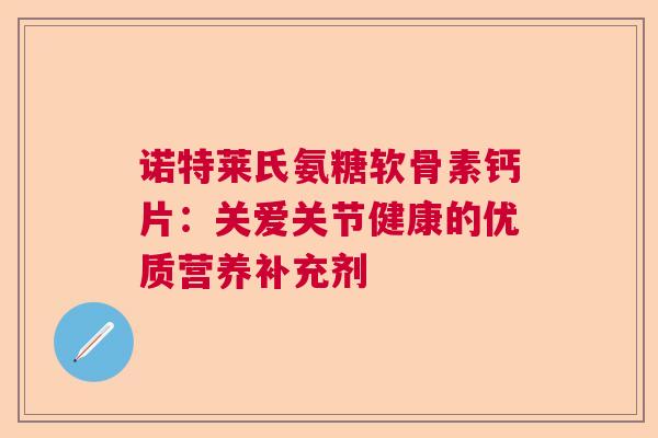 诺特莱氏氨糖软骨素钙片:关爱关节健康的优质营养补充剂 诺特莱氏氨糖软骨素钙片:关爱关节健康的优质营养补充剂