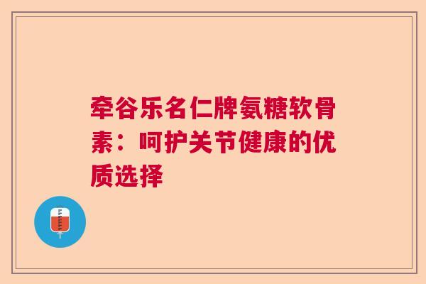 牵谷乐名仁牌氨糖软骨素:呵护关节健康的优质选择 牵谷乐名仁牌氨糖软骨素:呵护关节健康的优质选择