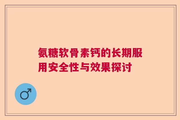 氨糖软骨素钙的长期服用安全性与效果探讨 氨糖软骨素钙的长期服用安全性与效果探讨