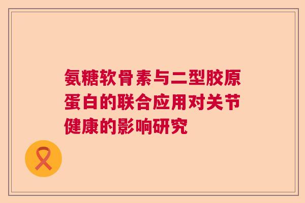 氨糖软骨素与二型胶原蛋白的联合应用对关节健康的影响研究