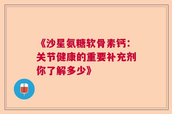 《沙星氨糖软骨素钙：关节健康的重要补充剂你了解多少》