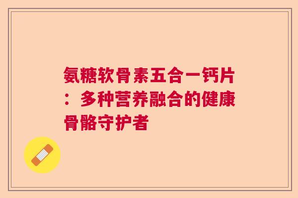 氨糖软骨素五合一钙片：多种营养融合的健康骨骼守护者