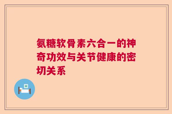 氨糖软骨素六合一的神奇功效与关节健康的密切关系