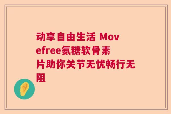 动享自由生活 Movefree氨糖软骨素片助你关节无忧畅行无阻
