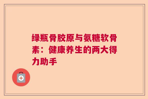 绿瓶骨胶原与氨糖软骨素：健康养生的两大得力助手