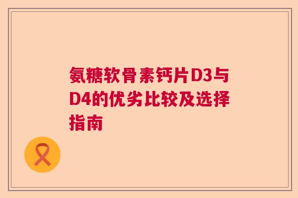 氨糖软骨素钙片D3与D4的优劣比较及选择指南