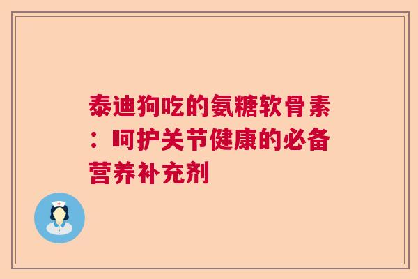 泰迪狗吃的氨糖软骨素:呵护关节健康的必备营养补充剂 泰迪狗吃的氨糖软骨素:呵护关节健康的必备营养补充剂