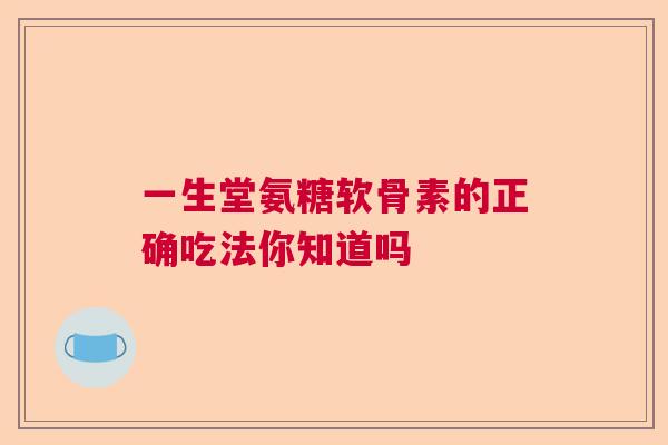 一生堂氨糖软骨素的正确吃法你知道吗