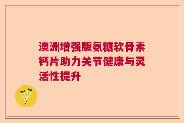澳洲增强版氨糖软骨素钙片助力关节健康与灵活性提升 澳洲增强版氨糖软骨素钙片助力关节健康与灵活性提升