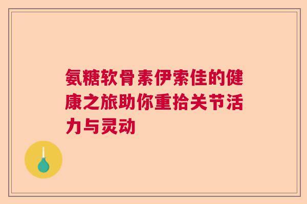 氨糖软骨素伊索佳的健康之旅助你重拾关节活力与灵动 氨糖软骨素伊索佳的健康之旅助你重拾关节活力与灵动