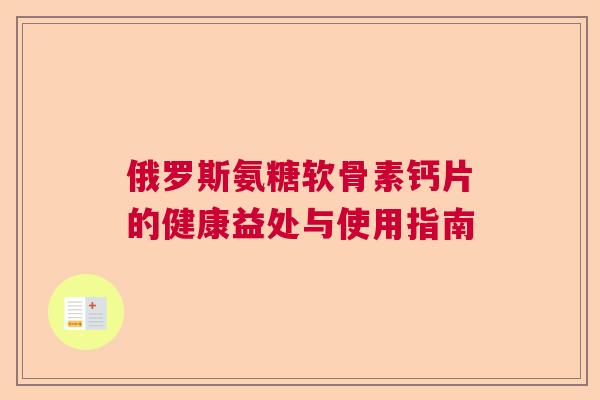 俄罗斯氨糖软骨素钙片的健康益处与使用指南