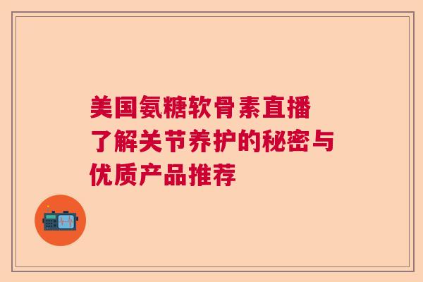美国氨糖软骨素直播 了解关节养护的秘密与优质产品推荐