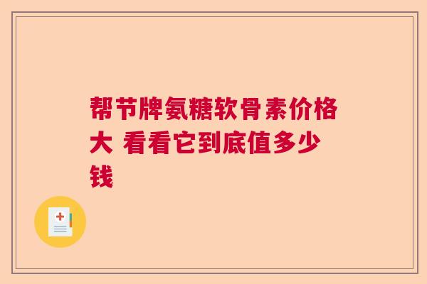 帮节牌氨糖软骨素价格大 看看它到底值多少钱