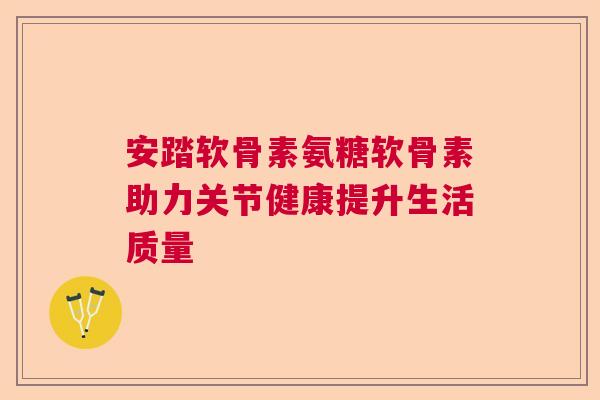 安踏软骨素氨糖软骨素助力关节健康提升生活质量