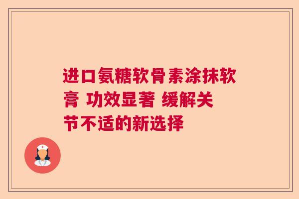 进口氨糖软骨素涂抹软膏 功效显著 缓解关节不适的新选择