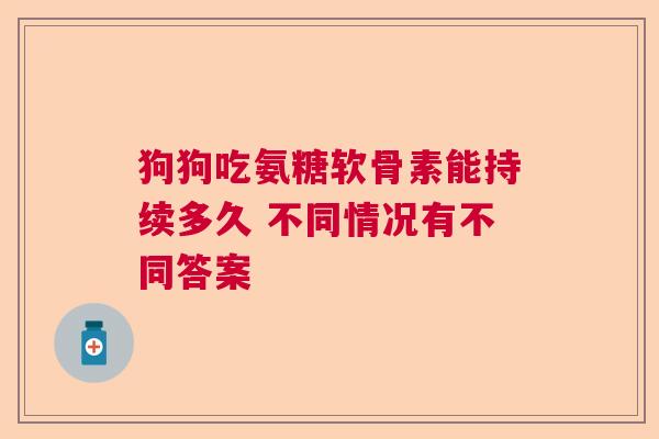 狗狗吃氨糖软骨素能持续多久 不同情况有不同答案