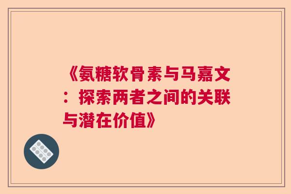 《氨糖软骨素与马嘉文：探索两者之间的关联与潜在价值》