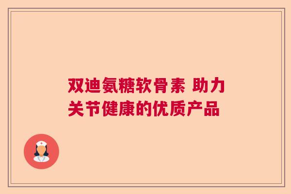 双迪氨糖软骨素 助力关节健康的优质产品