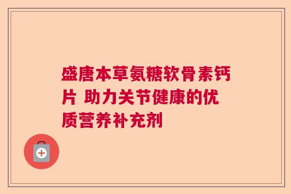 盛唐本草氨糖软骨素钙片 助力关节健康的优质营养补充剂 盛唐本草氨糖软骨素钙片 助力关节健康的优质营养补充剂