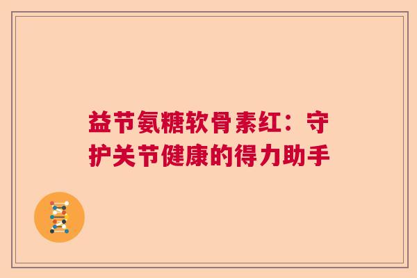 益节氨糖软骨素红：守护关节健康的得力助手