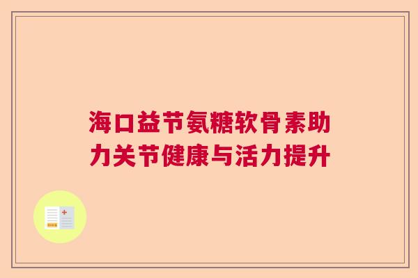 海口益节氨糖软骨素助力关节健康与活力提升