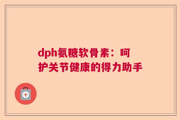 dph氨糖软骨素：呵护关节健康的得力助手