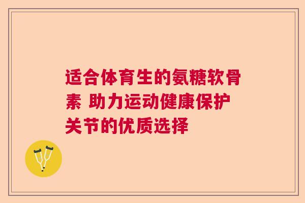 适合体育生的氨糖软骨素 助力运动健康保护关节的优质选择