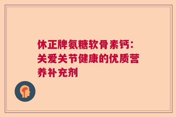 休正牌氨糖软骨素钙：关爱关节健康的优质营养补充剂