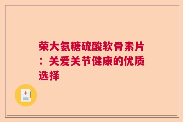 荣大氨糖硫酸软骨素片：关爱关节健康的优质选择
