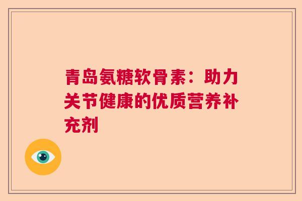 青岛氨糖软骨素:助力关节健康的优质营养补充剂 青岛氨糖软骨素:助力关节健康的优质营养补充剂