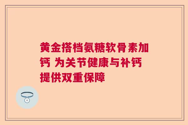 黄金搭档氨糖软骨素加钙 为关节健康与补钙提供双重保障 黄金搭档氨糖软骨素加钙 为关节健康与补钙提供双重保障