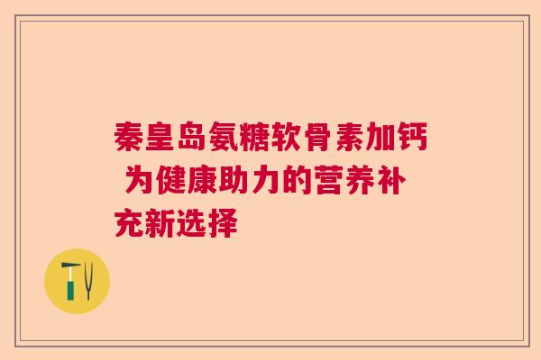 秦皇岛氨糖软骨素加钙 为健康助力的营养补充新选择