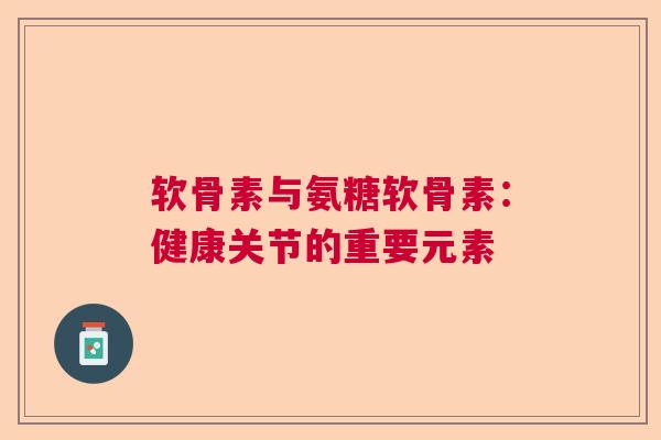 软骨素与氨糖软骨素：健康关节的重要元素