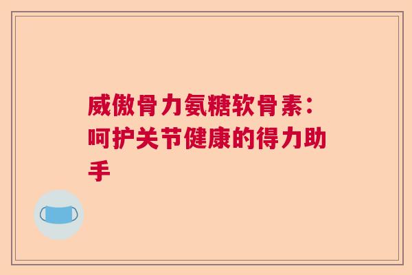 威傲骨力氨糖软骨素：呵护关节健康的得力助手