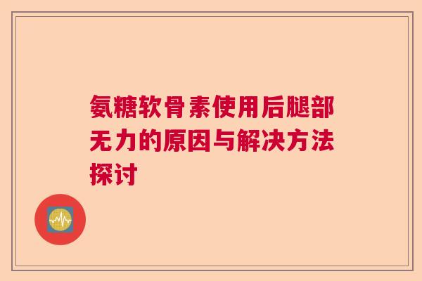 氨糖软骨素使用后腿部无力的原因与解决方法探讨 氨糖软骨素使用后腿部无力的原因与解决方法探讨