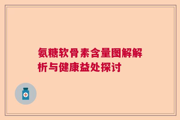 氨糖软骨素含量图解解析与健康益处探讨 氨糖软骨素含量图解解析与健康益处探讨
