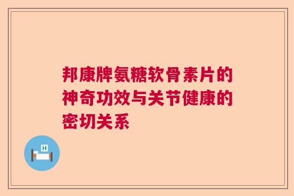 邦康牌氨糖软骨素片的神奇功效与关节健康的密切关系 邦康牌氨糖软骨素片的神奇功效与关节健康的密切关系