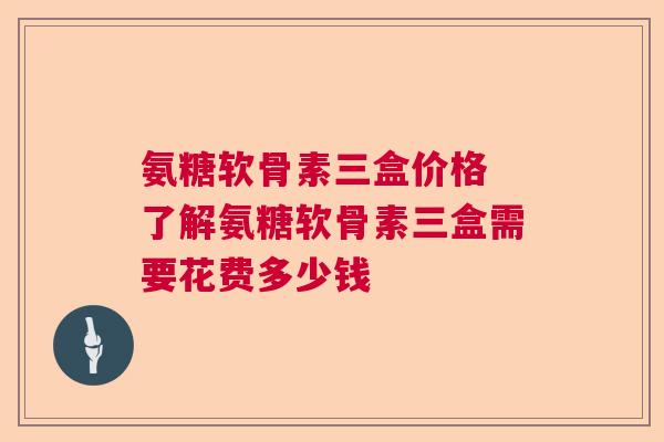氨糖软骨素三盒价格 了解氨糖软骨素三盒需要花费多少钱 氨糖软骨素三盒价格 了解氨糖软骨素三盒需要花费多少钱