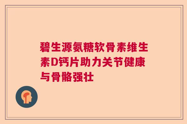 碧生源氨糖软骨素维生素D钙片助力关节健康与骨骼强壮 碧生源氨糖软骨素维生素D钙片助力关节健康与骨骼强壮