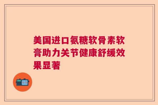 美国进口氨糖软骨素软膏助力关节健康舒缓效果显著