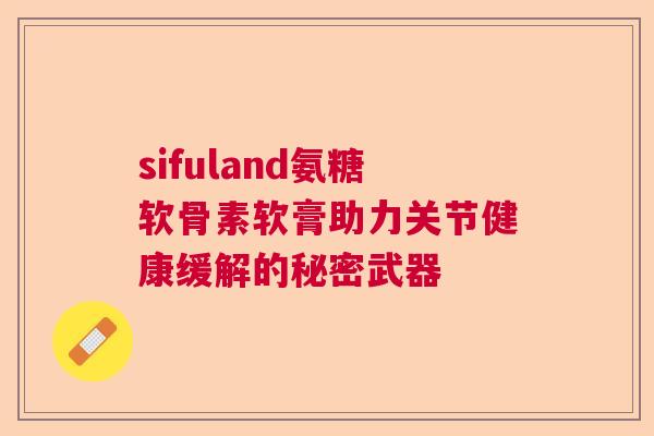 sifuland氨糖软骨素软膏助力关节健康缓解的秘密武器