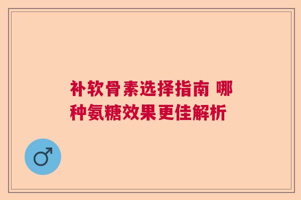 补软骨素选择指南 哪种氨糖效果更佳解析