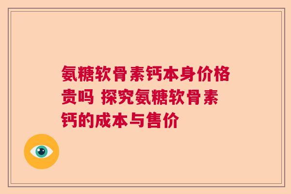 氨糖软骨素钙本身价格贵吗 探究氨糖软骨素钙的成本与售价