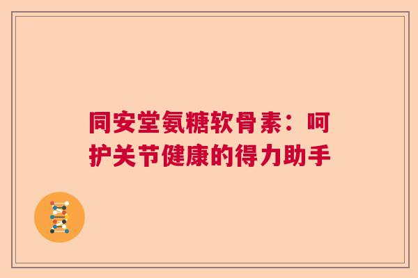 同安堂氨糖软骨素：呵护关节健康的得力助手