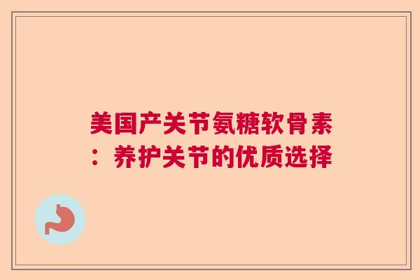 美国产关节氨糖软骨素：养护关节的优质选择