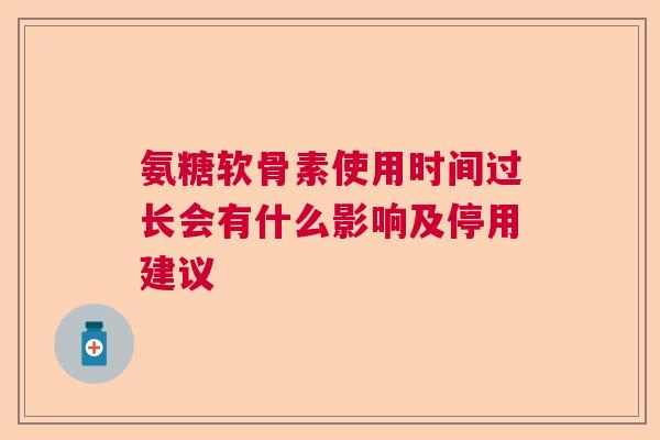 氨糖软骨素使用时间过长会有什么影响及停用建议